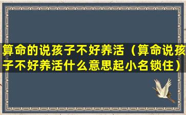 算命的说孩子不好养活（算命说孩子不好养活什么意思起小名锁住）