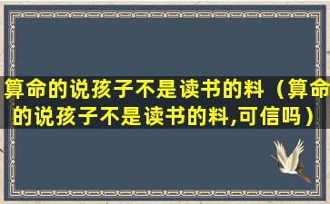 算命的说孩子不是读书的料（算命的说孩子不是读书的料,可信吗）