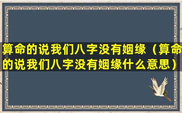 算命的说我们八字没有姻缘（算命的说我们八字没有姻缘什么意思）