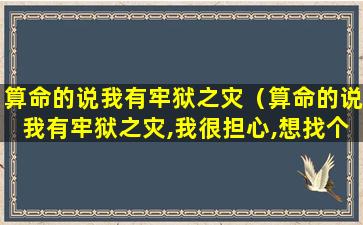 算命的说我有牢狱之灾（算命的说我有牢狱之灾,我很担心,想找个律师咨询）