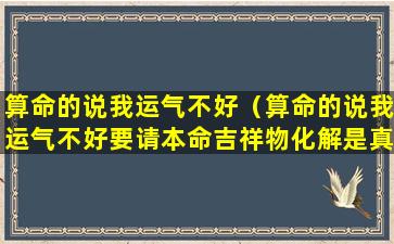 算命的说我运气不好（算命的说我运气不好要请本命吉祥物化解是真的吗）