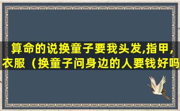 算命的说换童子要我头发,指甲,衣服（换童子问身边的人要钱好吗）