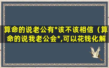 算命的说老公有*该不该相信（算命的说我老公会*,可以花钱化解）