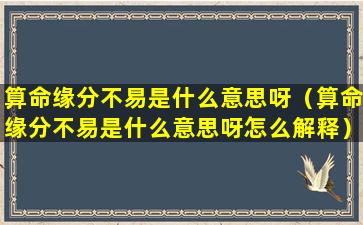 算命缘分不易是什么意思呀（算命缘分不易是什么意思呀怎么解释）