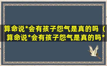 算命说*会有孩子怨气是真的吗（算命说*会有孩子怨气是真的吗*）