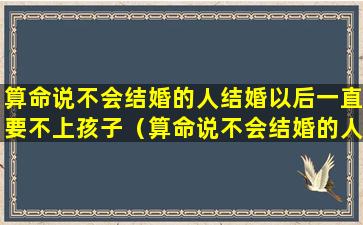 算命说不会结婚的人结婚以后一直要不上孩子（算命说不会结婚的人结婚以后一直要不上孩子是真的吗）