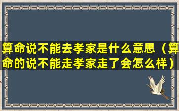 算命说不能去孝家是什么意思（算命的说不能走孝家走了会怎么样）