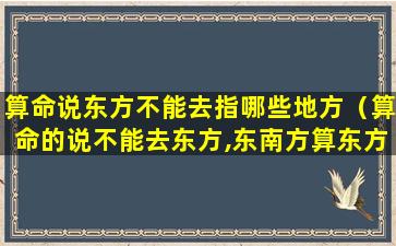 算命说东方不能去指哪些地方（算命的说不能去东方,东南方算东方吗）