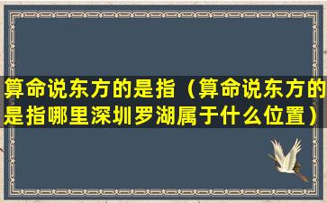 算命说东方的是指（算命说东方的是指哪里深圳罗湖属于什么位置）