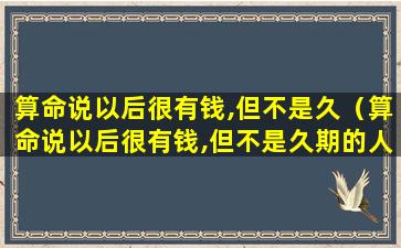 算命说以后很有钱,但不是久（算命说以后很有钱,但不是久期的人）