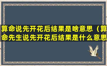 算命说先开花后结果是啥意思（算命先生说先开花后结果是什么意思）