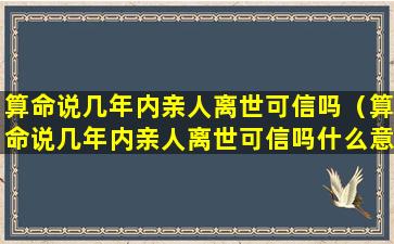 算命说几年内亲人离世可信吗（算命说几年内亲人离世可信吗什么意思）