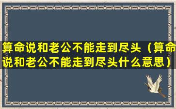 算命说和老公不能走到尽头（算命说和老公不能走到尽头什么意思）