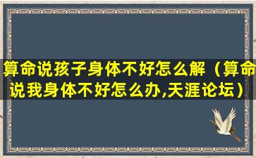 算命说孩子身体不好怎么解（算命说我身体不好怎么办,天涯论坛）