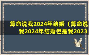 算命说我2024年结婚（算命说我2024年结婚但是我2023结婚了）