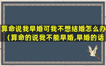 算命说我早婚可我不想结婚怎么办（算命的说我不能早婚,早婚的话会*）