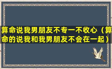 算命说我男朋友不专一不收心（算命的说我和我男朋友不会在一起）