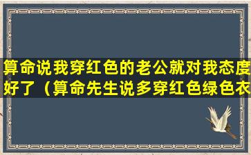 算命说我穿红色的老公就对我态度好了（算命先生说多穿红色绿色衣服）