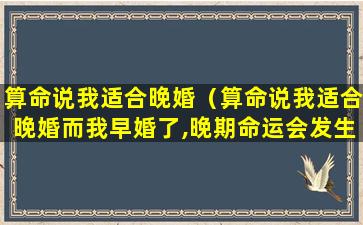 算命说我适合晚婚（算命说我适合晚婚而我早婚了,晚期命运会发生改变吗）