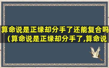 算命说是正缘却分手了还能复合吗（算命说是正缘却分手了,算命说正缘真的假的）