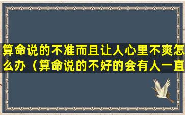 算命说的不准而且让人心里不爽怎么办（算命说的不好的会有人一直放心里吗）