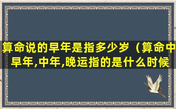 算命说的早年是指多少岁（算命中早年,中年,晚运指的是什么时候）