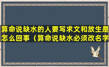 算命说缺水的人要写求文和放生是怎么回事（算命说缺水必须改名字怎么办）