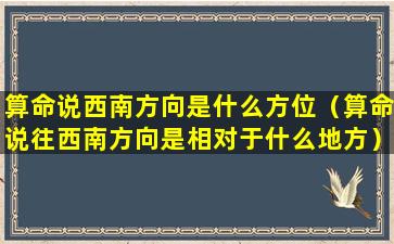 算命说西南方向是什么方位（算命说往西南方向是相对于什么地方）