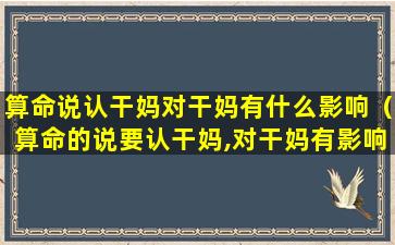 算命说认干妈对干妈有什么影响（算命的说要认干妈,对干妈有影响吗）