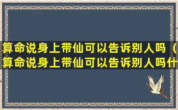 算命说身上带仙可以告诉别人吗（算命说身上带仙可以告诉别人吗什么意思）