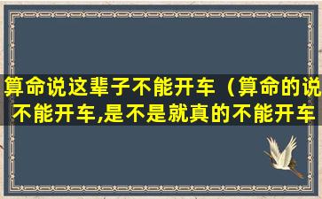 算命说这辈子不能开车（算命的说不能开车,是不是就真的不能开车）