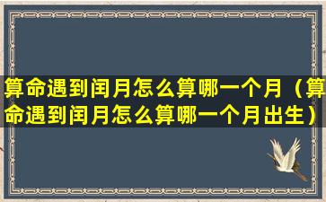 算命遇到闰月怎么算哪一个月（算命遇到闰月怎么算哪一个月出生）