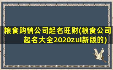 粮食购销公司起名旺财(粮食公司起名大全2020zui新版的)