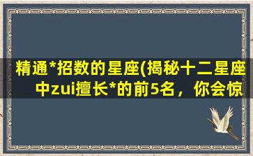 精通*招数的星座(揭秘十二星座中zui擅长*的前5名，你会惊讶！)