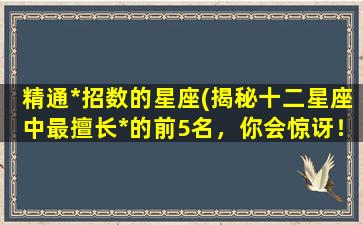 精通*招数的星座(揭秘十二星座中最擅长*的前5名，你会惊讶！)