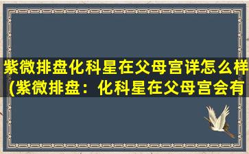 紫微排盘化科星在父母宫详怎么样(紫微排盘：化科星在父母宫会有何影响？)