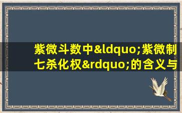 紫微斗数中“紫微制七杀化权”的含义与影响是什么