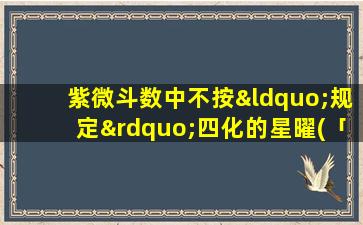 紫微斗数中不按“规定”四化的星曜(「紫微斗数：被低估的十大神秘星曜，你知道几个？」)