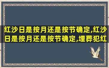 红沙日是按月还是按节确定,红沙日是按月还是按节确定,埋葬犯红煞一定主凶吗