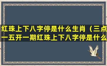 红珠上下八字停是什么生肖（三点一五开一期红珠上下八字停是什么生肖）