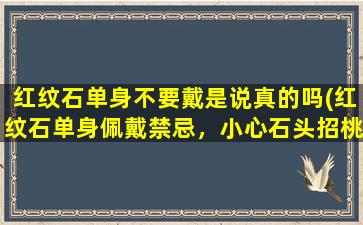 红纹石单身不要戴是说真的吗(红纹石单身佩戴禁忌，小心石头招桃花)