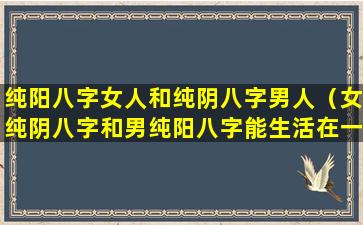 纯阳八字女人和纯阴八字男人（女纯阴八字和男纯阳八字能生活在一块吗）