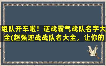 组队开车啦！逆战霸气战队名字大全(超强逆战战队名大全，让你的游戏胜率直线上升！)