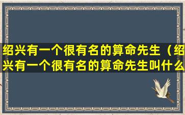 绍兴有一个很有名的算命先生（绍兴有一个很有名的算命先生叫什么）