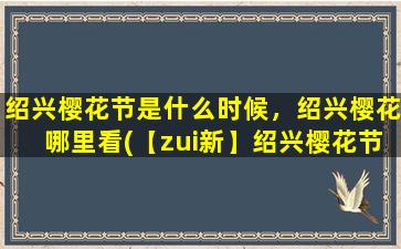 绍兴樱花节是什么时候，绍兴樱花哪里看(【zui新】绍兴樱花节时间及赏樱攻略！绍兴樱花zui美的地方在哪？)