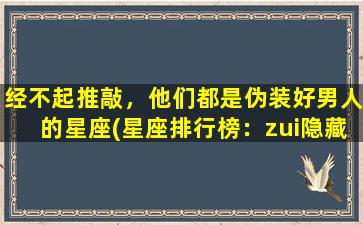 经不起推敲，他们都是伪装好男人的星座(星座排行榜：zui隐藏好男人排名震惊！)