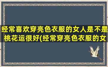 经常喜欢穿亮色衣服的女人是不是桃花运很好(经常穿亮色衣服的女性桃花运旺盛，为什么？)