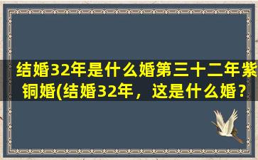 结婚32年是什么婚第三十二年紫铜婚(结婚32年，这是什么婚？这是紫铜婚！)