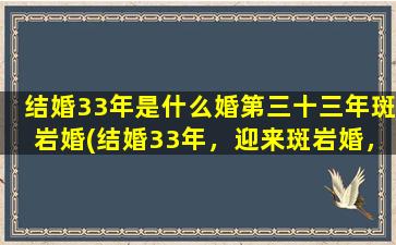 结婚33年是什么婚第三十三年斑岩婚(结婚33年，迎来斑岩婚，如何幸福长久？)