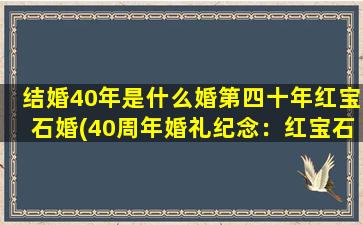 结婚40年是什么婚第四十年红宝石婚(40周年婚礼纪念：红宝石婚主题惊喜计划)